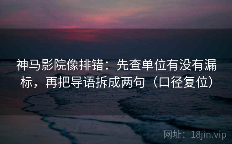神马影院像排错：先查单位有没有漏标，再把导语拆成两句（口径复位）
