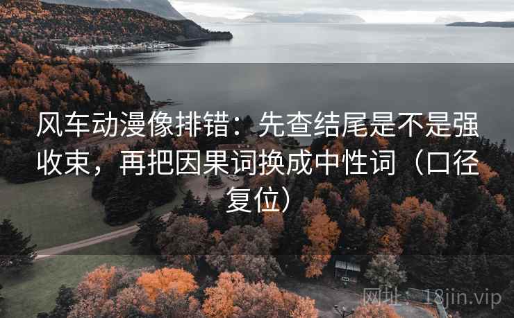 风车动漫像排错：先查结尾是不是强收束，再把因果词换成中性词（口径复位）