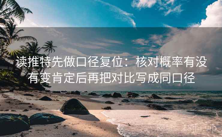 读推特先做口径复位：核对概率有没有变肯定后再把对比写成同口径