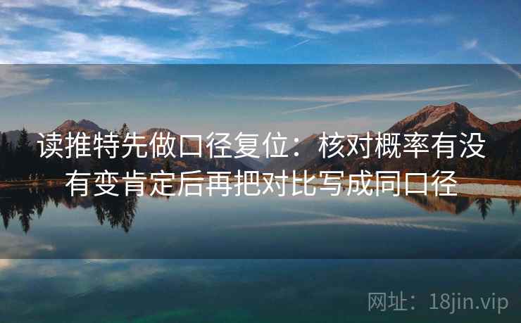 读推特先做口径复位：核对概率有没有变肯定后再把对比写成同口径