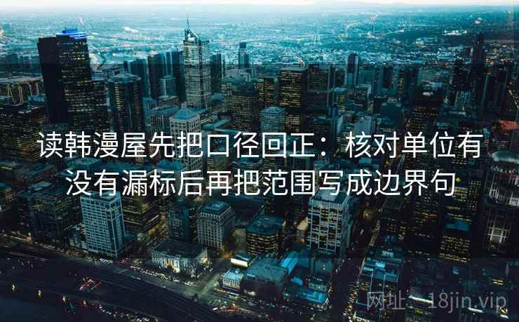 读韩漫屋先把口径回正：核对单位有没有漏标后再把范围写成边界句