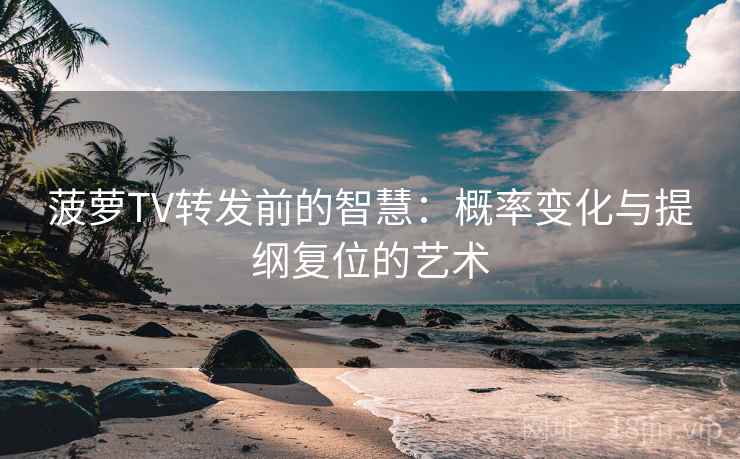 菠萝TV转发前的智慧：概率变化与提纲复位的艺术