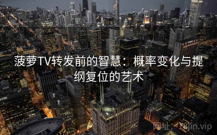 菠萝TV转发前的智慧：概率变化与提纲复位的艺术
