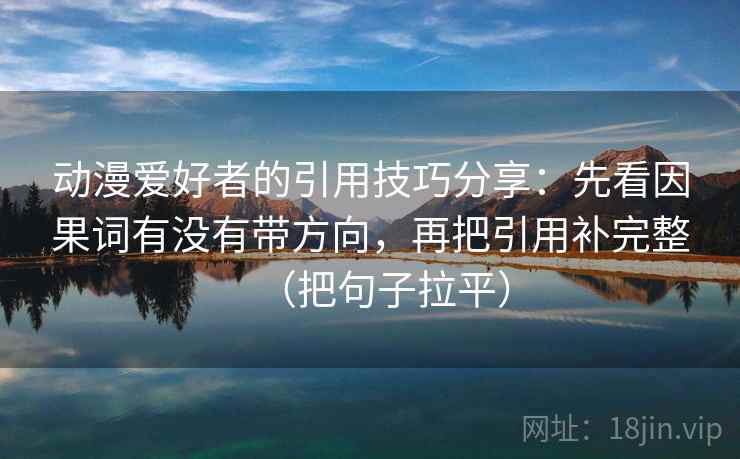 动漫爱好者的引用技巧分享：先看因果词有没有带方向，再把引用补完整（把句子拉平）