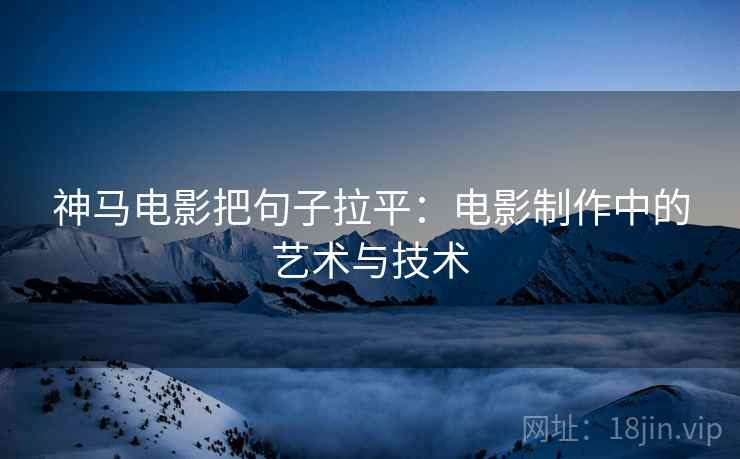 神马电影把句子拉平：电影制作中的艺术与技术