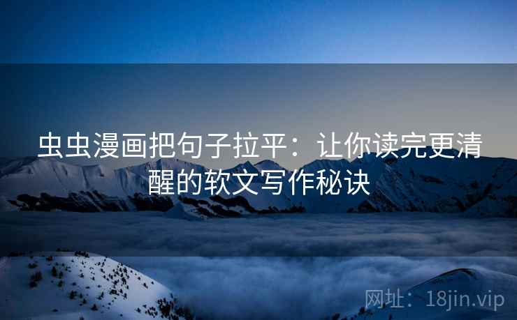 虫虫漫画把句子拉平：让你读完更清醒的软文写作秘诀