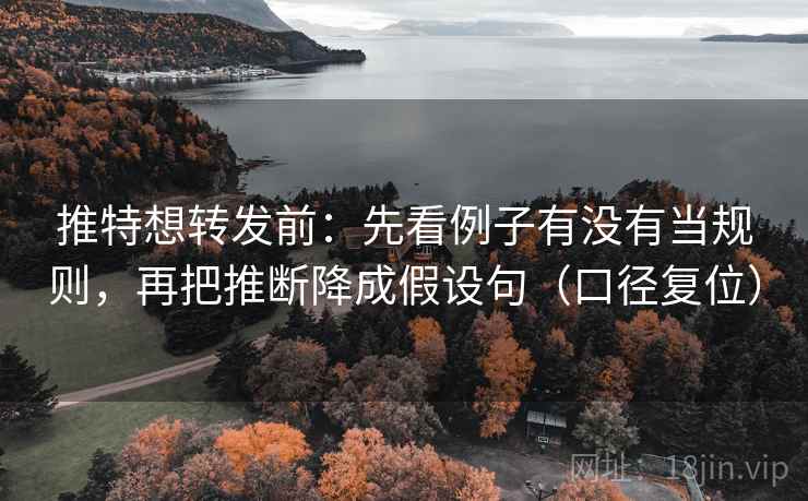 推特想转发前：先看例子有没有当规则，再把推断降成假设句（口径复位）